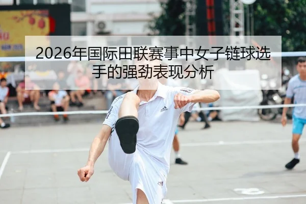 2026年国际田联赛事中女子链球选手的强劲表现分析