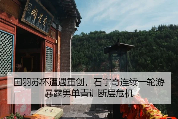国羽苏杯遭遇重创，石宇奇连续一轮游暴露男单青训断层危机