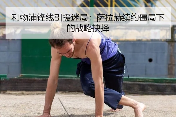 利物浦锋线引援迷局：萨拉赫续约僵局下的战略抉择