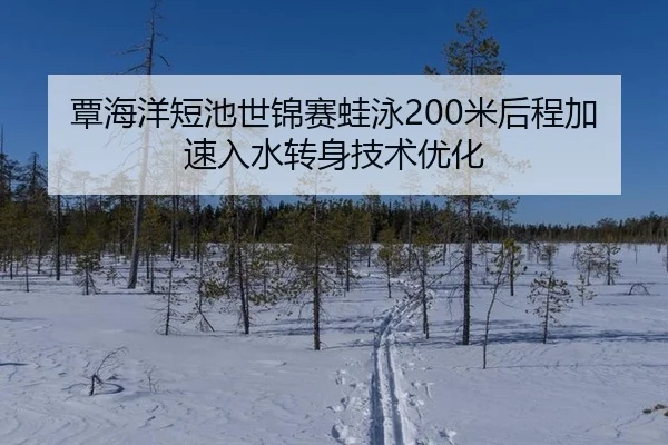 覃海洋短池世锦赛蛙泳200米后程加速入水转身技术优化