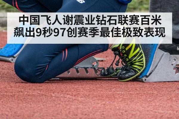 中国飞人谢震业钻石联赛百米飙出9秒97创赛季最佳极致表现