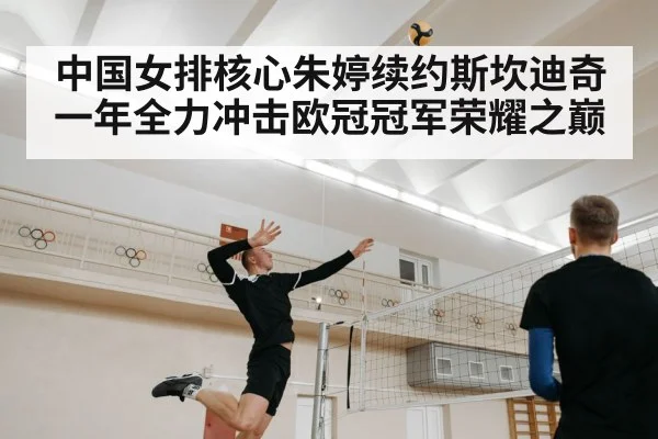 中国女排核心朱婷续约斯坎迪奇一年全力冲击欧冠冠军荣耀之巅