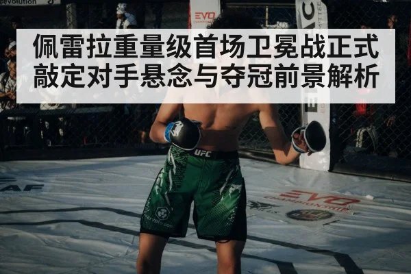 佩雷拉重量级首场卫冕战正式敲定对手悬念与夺冠前景解析