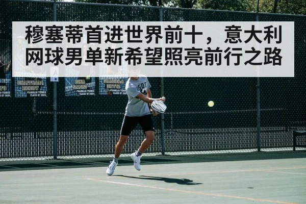 穆塞蒂首进世界前十，意大利网球男单新希望照亮前行之路