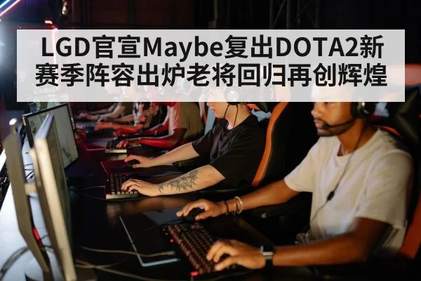 LGD官宣Maybe复出DOTA2新赛季阵容出炉老将回归再创辉煌