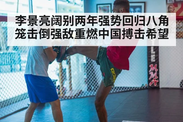 李景亮阔别两年强势回归八角笼击倒强敌重燃中国搏击希望